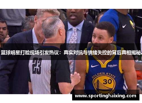 篮球明星打脸现场引发热议：真实对抗与情绪失控的背后真相揭秘