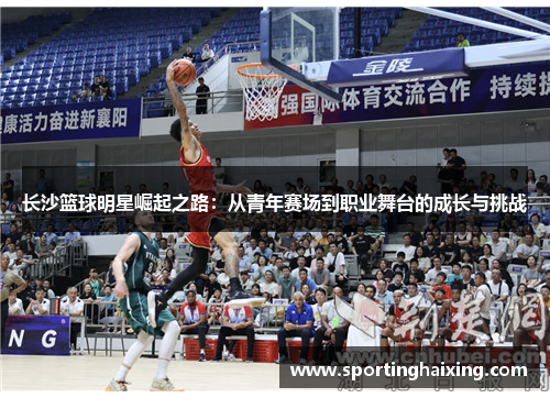 长沙篮球明星崛起之路：从青年赛场到职业舞台的成长与挑战